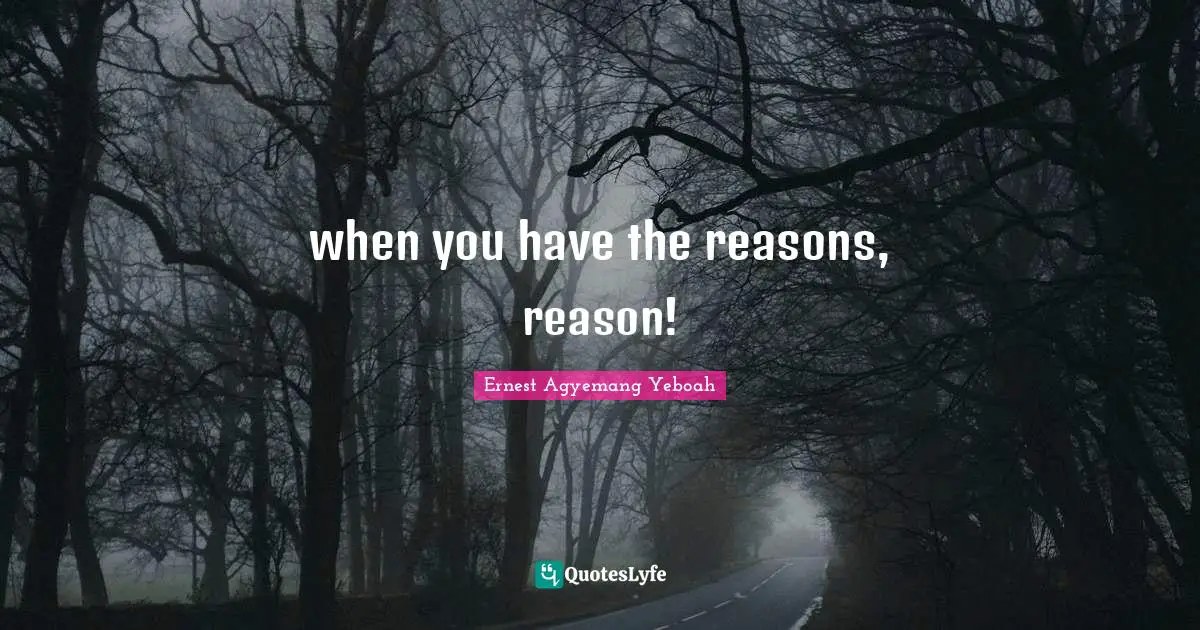 Ernest Agyemang Yeboah Quotes: when you have the reasons, reason!