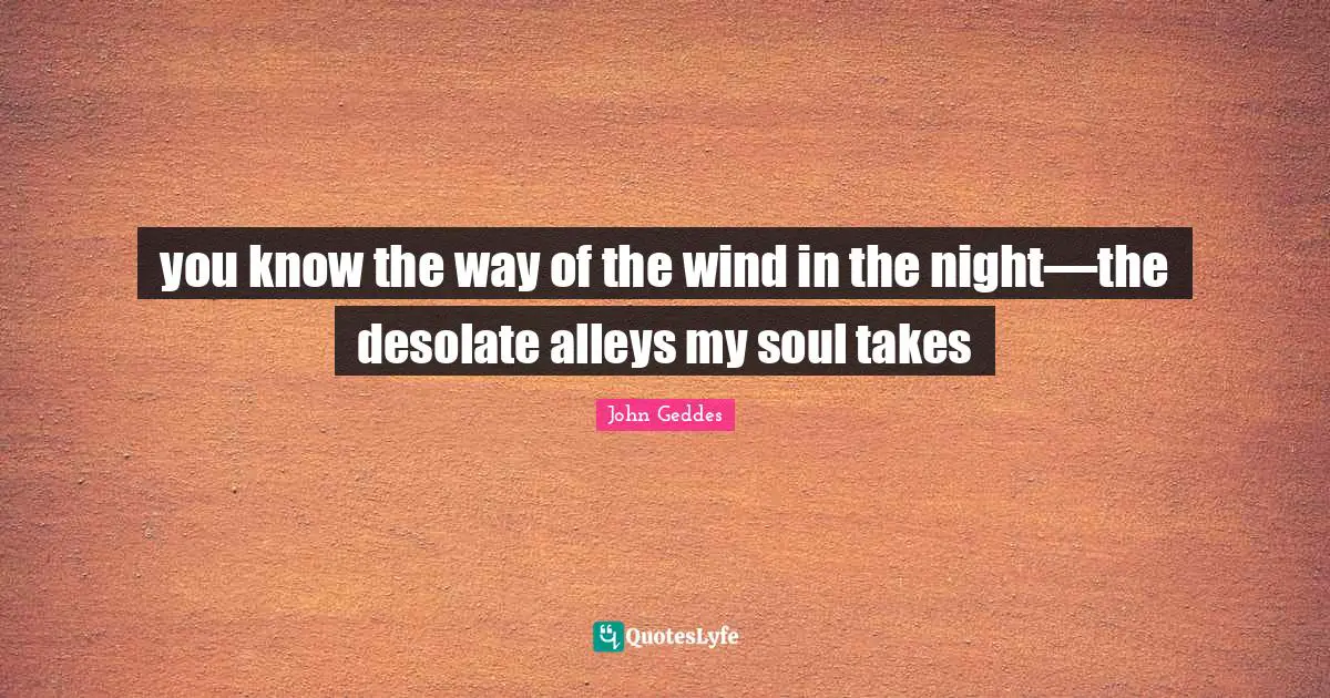 you know the way of the wind in the night—the desolate alleys my soul takes