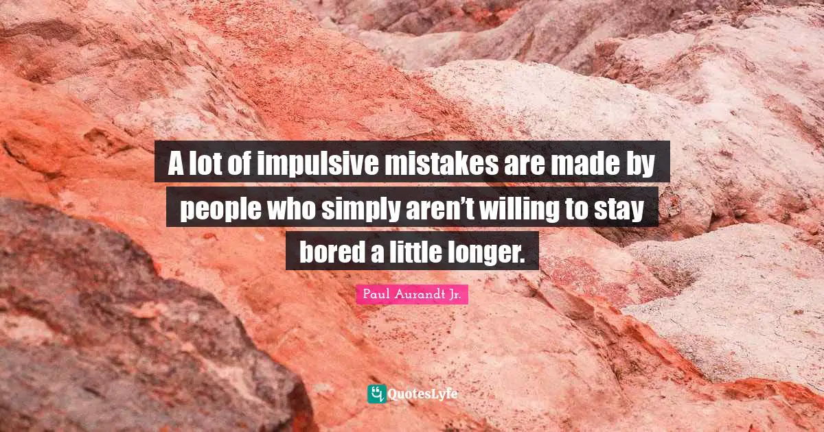 A lot of impulsive mistakes are made by people who simply aren’t willing to stay bored a little longer.