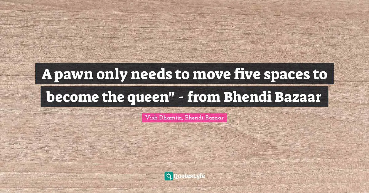 A pawn only needs to move five spaces to become the queen" - from Bhendi Bazaar