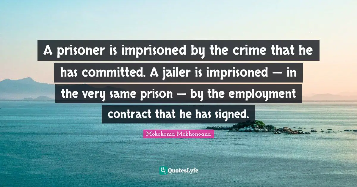 A prisoner is imprisoned by the crime that he has committed. A jailer is imprisoned — in the very same prison — by the employment contract that he has signed.