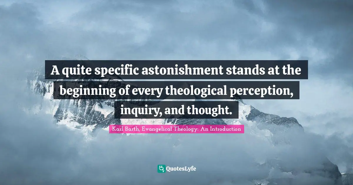 A quite specific astonishment stands at the beginning of every theological perception, inquiry, and thought.