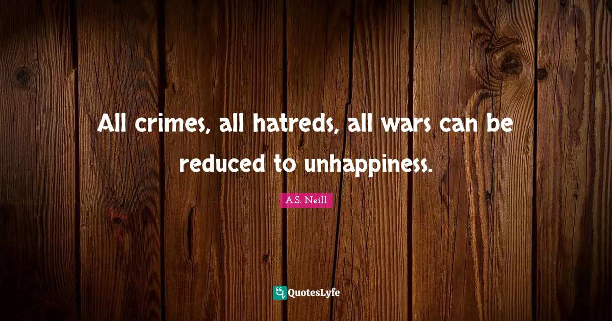 All crimes, all hatreds, all wars can be reduced to unhappiness.