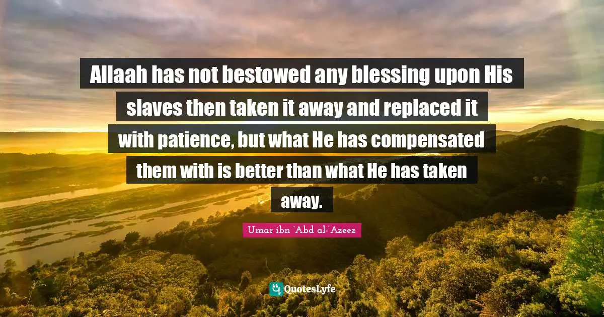 Compensation Quotes: "Allaah has not bestowed any blessing upon His slaves then taken it away and replaced it with patience, but what He has compensated them with is better than what He has taken away."
