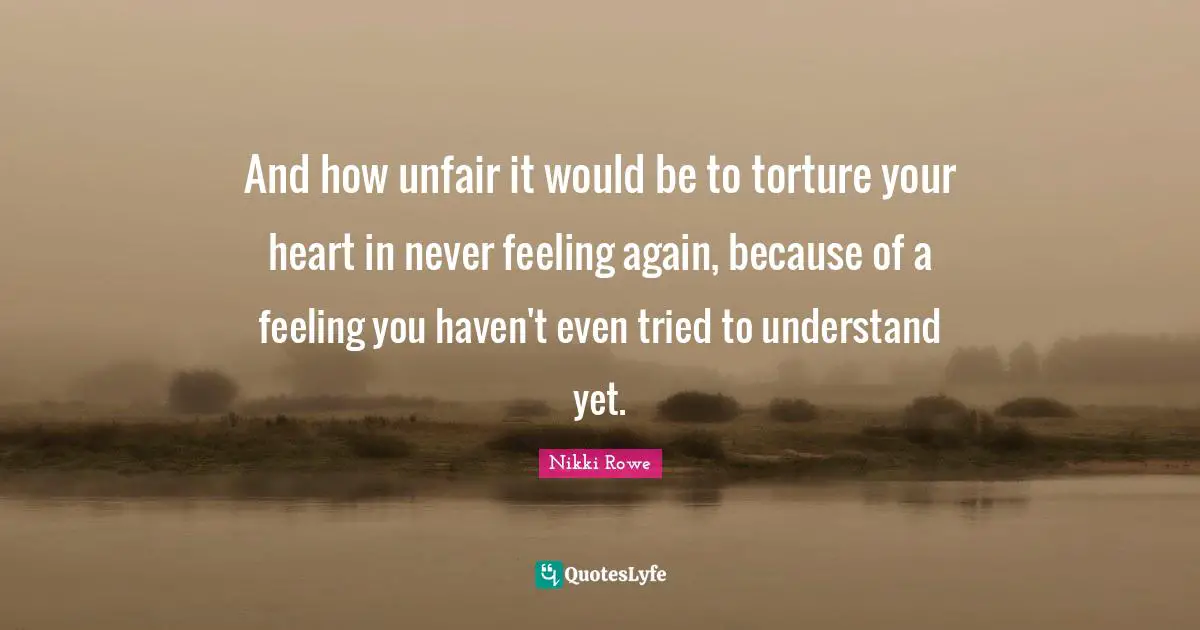 And how unfair it would be to torture your heart in never feeling again, because of a feeling you haven't even tried to understand yet.