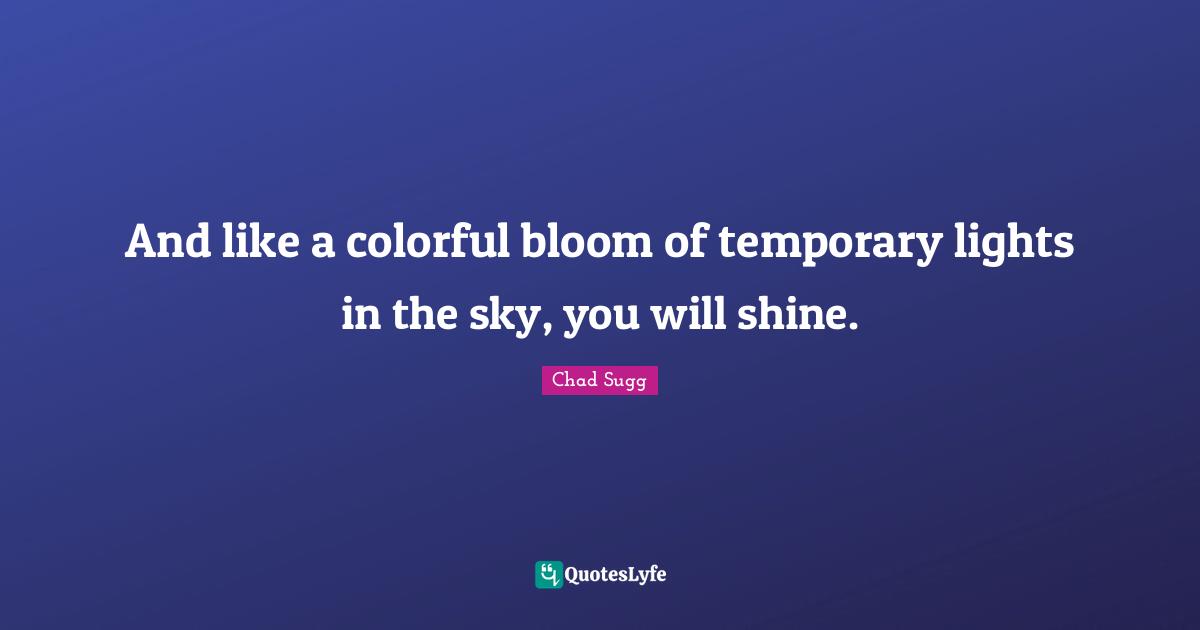 And like a colorful bloom of temporary lights in the sky, you will shine.