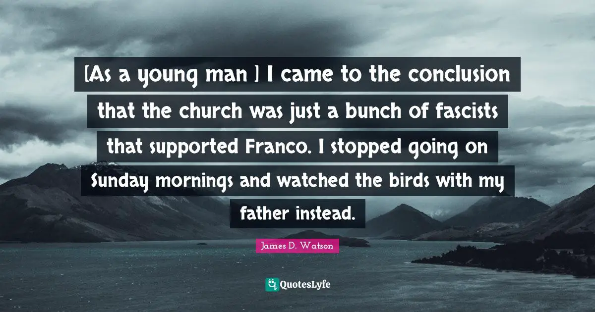 [As a young man ] I came to the conclusion that the church was just a bunch of fascists that supported Franco. I stopped going on Sunday mornings and watched the birds with my father instead.