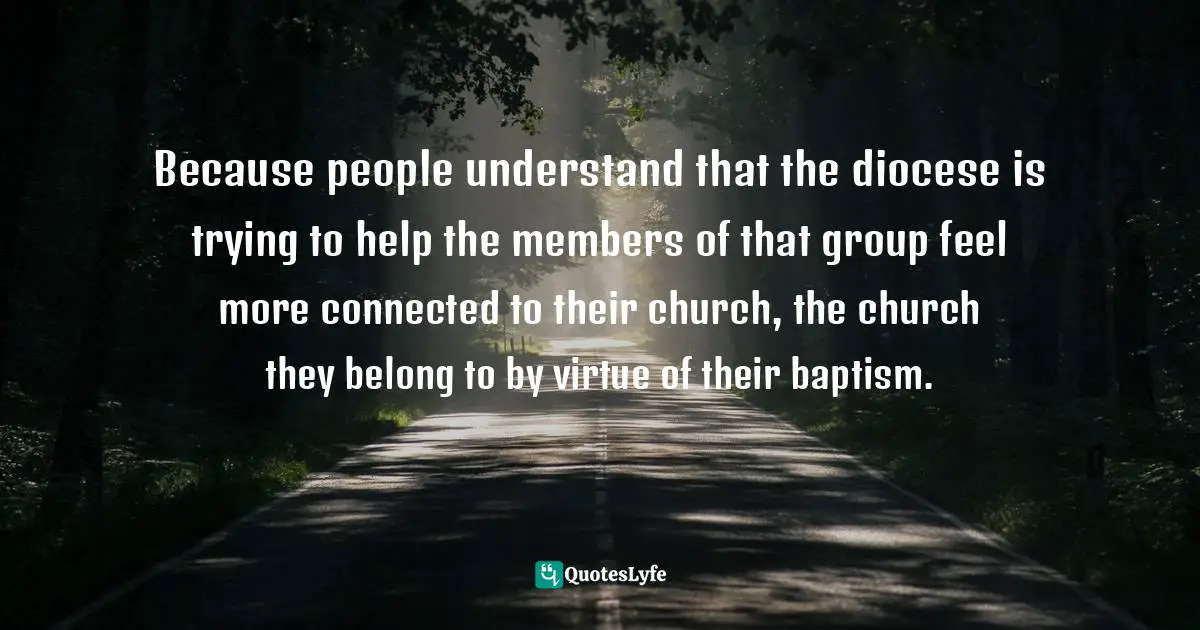 Because people understand that the diocese is trying to help the members of that group feel more connected to their church, the church they belong to by virtue of their baptism.