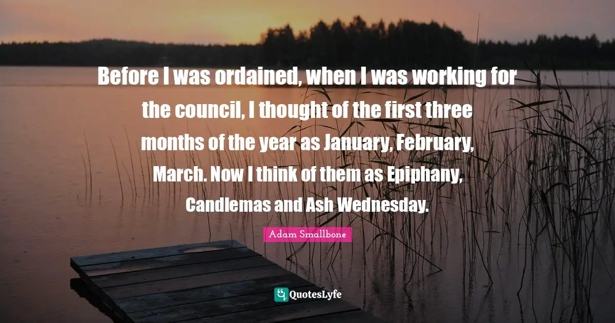 Before I was ordained, when I was working for the council, I thought of the first three months of the year as January, February, March. Now I think of them as Epiphany, Candlemas and Ash Wednesday.