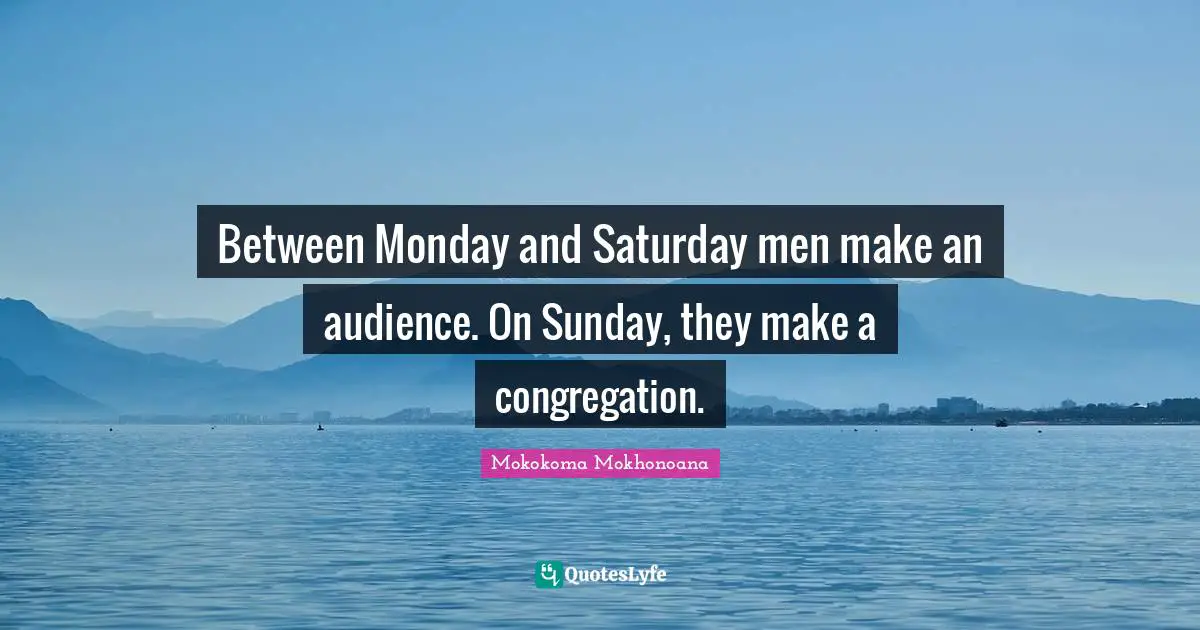Between Monday and Saturday men make an audience. On Sunday, they make a congregation.