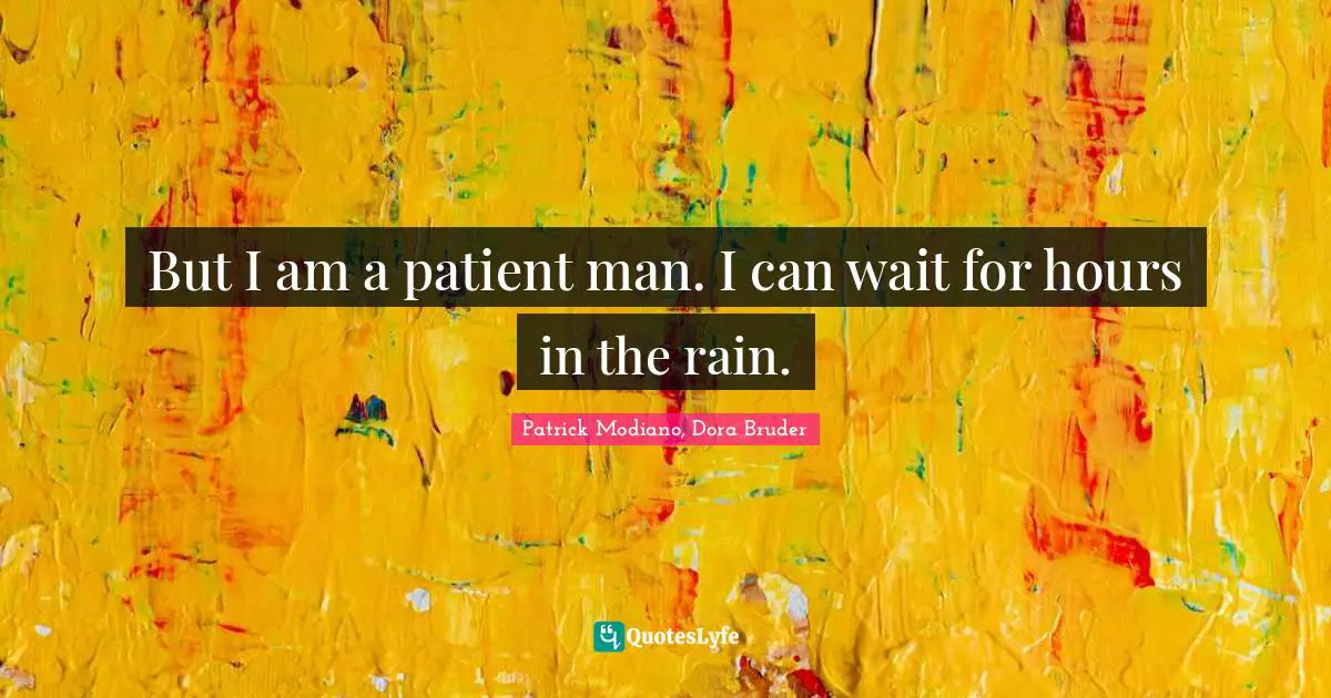 But I am a patient man. I can wait for hours in the rain.