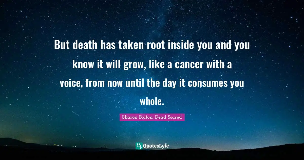 But death has taken root inside you and you know it will grow, like a cancer with a voice, from now until the day it consumes you whole.