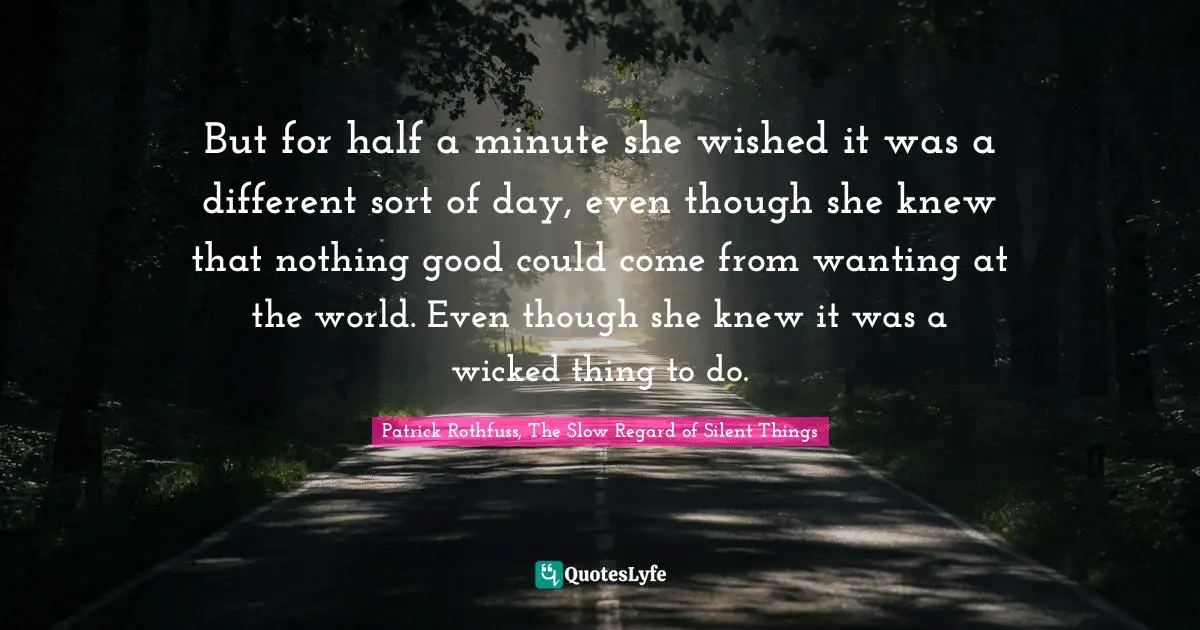 But for half a minute she wished it was a different sort of day, even though she knew that nothing good could come from wanting at the world. Even though she knew it was a wicked thing to do.
