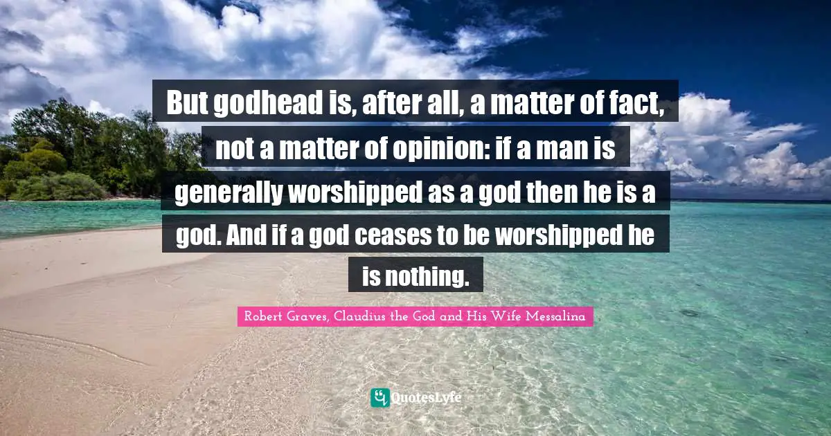 But godhead is, after all, a matter of fact, not a matter of opinion: if a man is generally worshipped as a god then he is a god. And if a god ceases to be worshipped he is nothing.