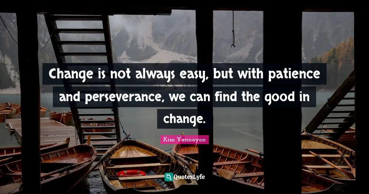 Change is not always easy, but with patience and perseverance, we can find the good in change.