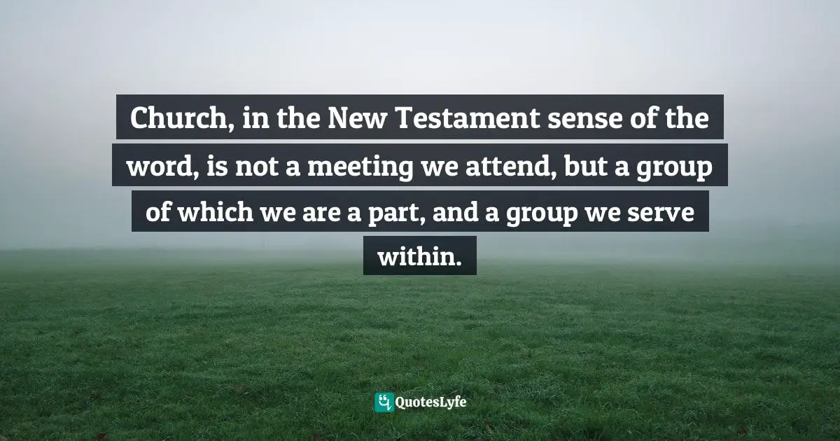 Church, in the New Testament sense of the word, is not a meeting we attend, but a group of which we are a part, and a group we serve within.
