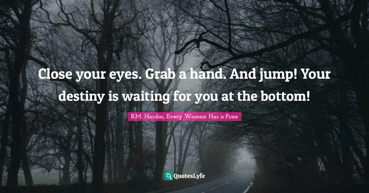 Close your eyes. Grab a hand. And jump! Your destiny is waiting for you at the bottom!