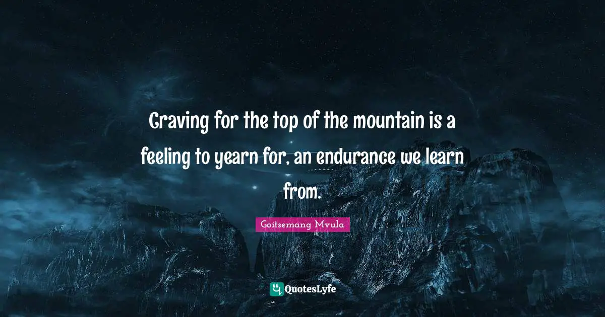 Craving for the top of the mountain is a feeling to yearn for, an endurance we learn from.