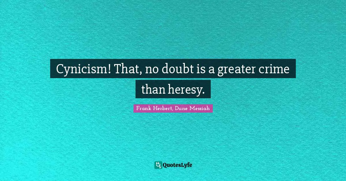 Cynicism! That, no doubt is a greater crime than heresy.