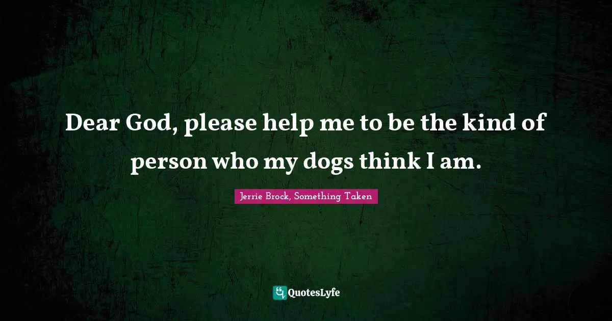 Dear God, please help me to be the kind of person who my dogs think I am.
