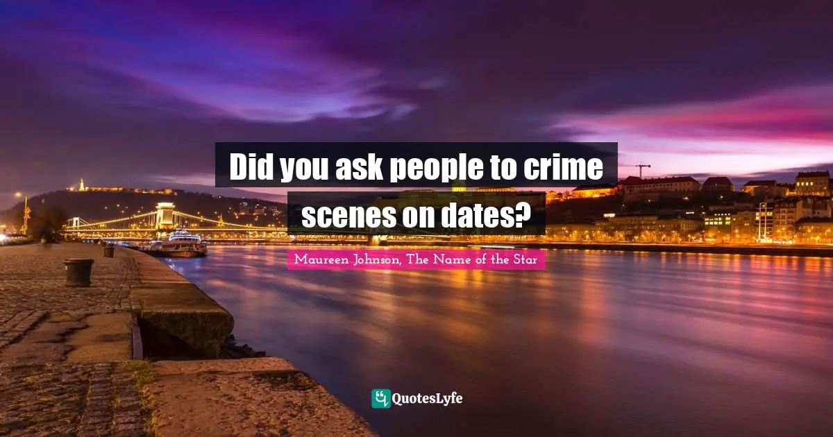 Did you ask people to crime scenes on dates?