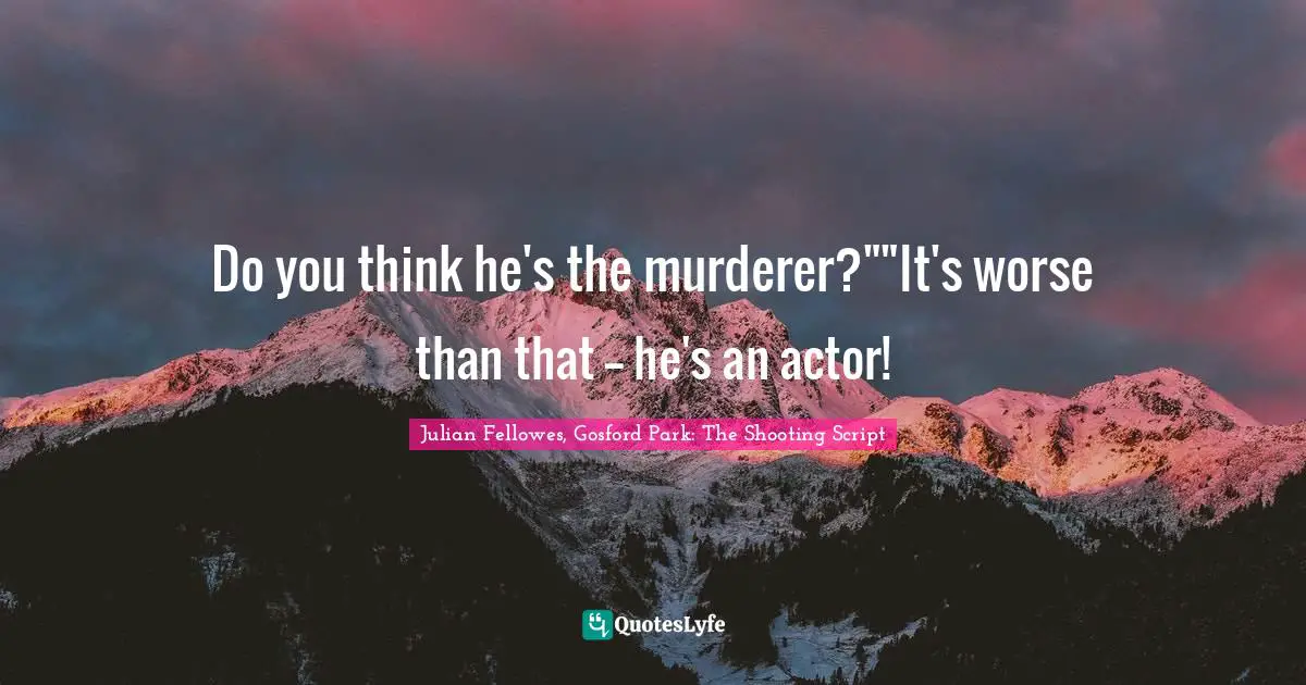 Do you think he's the murderer?""It's worse than that -- he's an actor!