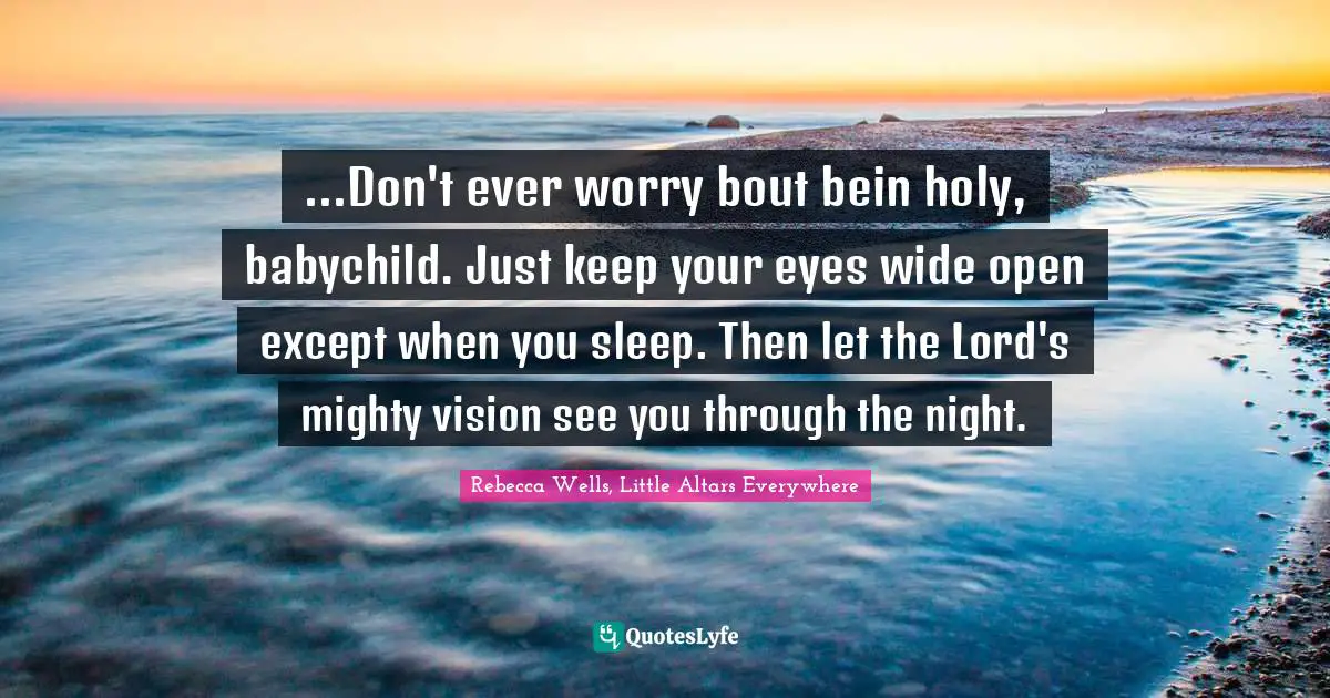 ...Don't ever worry bout bein holy, babychild. Just keep your eyes wide open except when you sleep. Then let the Lord's mighty vision see you through the night.
