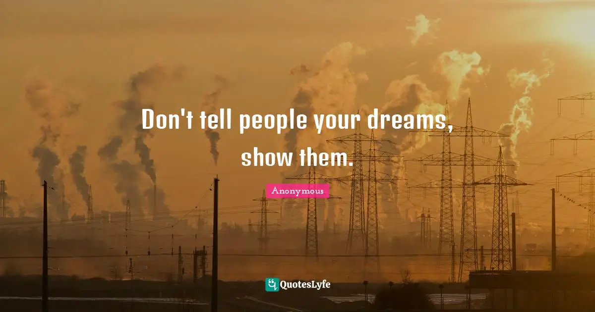 Don't tell people your dreams, show them.