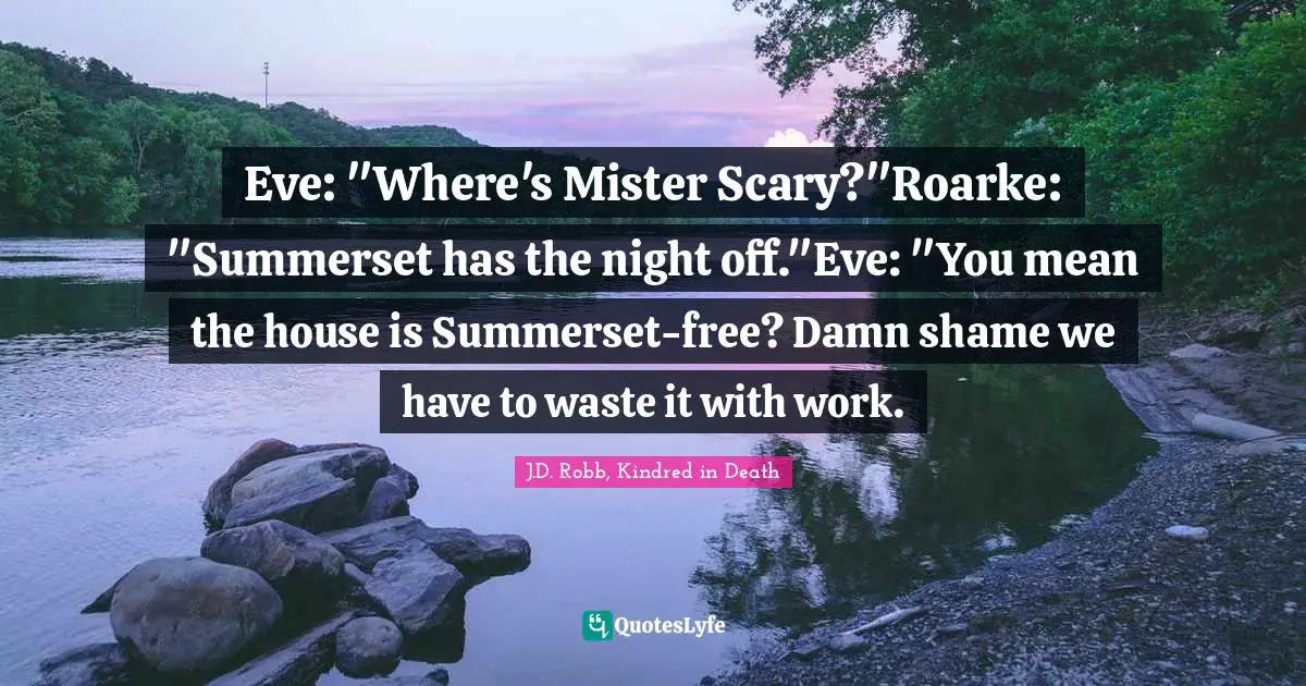 Eve: "Where's Mister Scary?"Roarke: "Summerset has the night off."Eve: "You mean the house is Summerset-free? Damn shame we have to waste it with work.