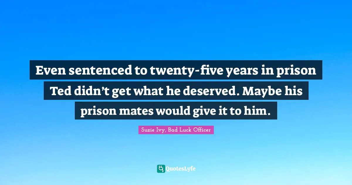 Even sentenced to twenty-five years in prison Ted didn’t get what he deserved. Maybe his prison mates would give it to him.