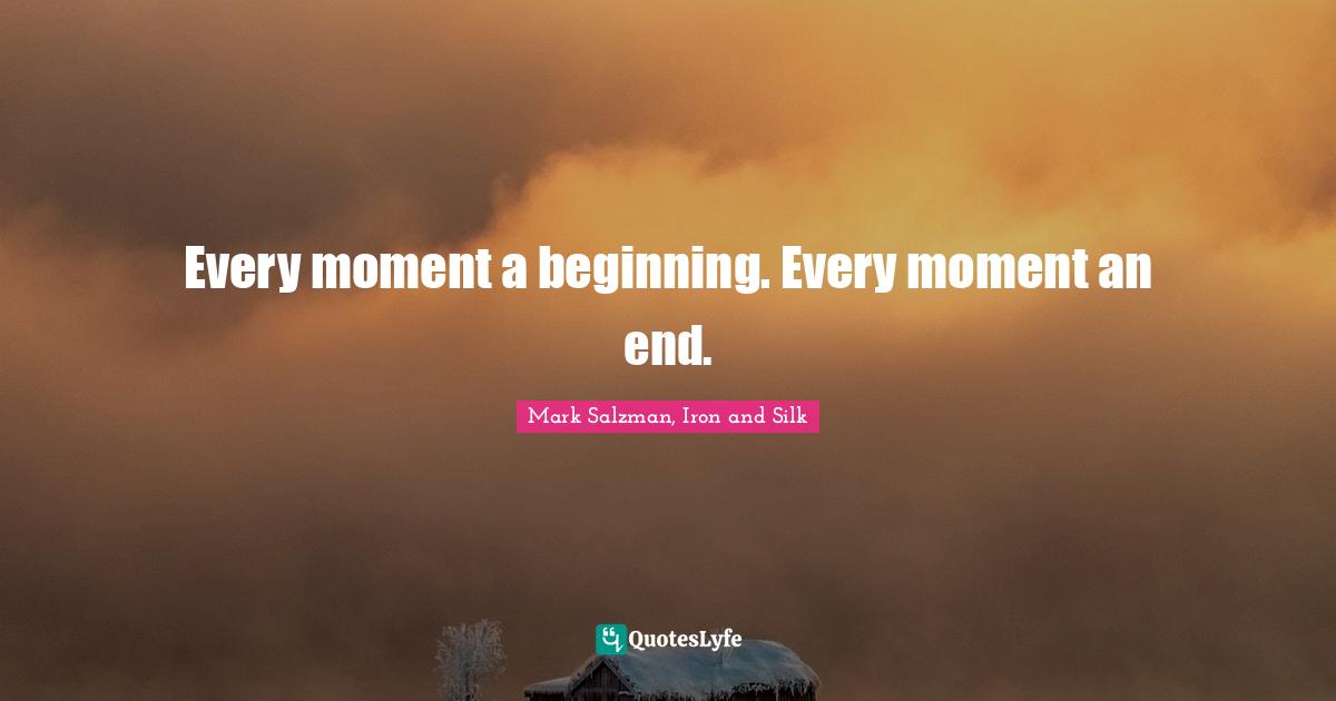 Every moment a beginning. Every moment an end.