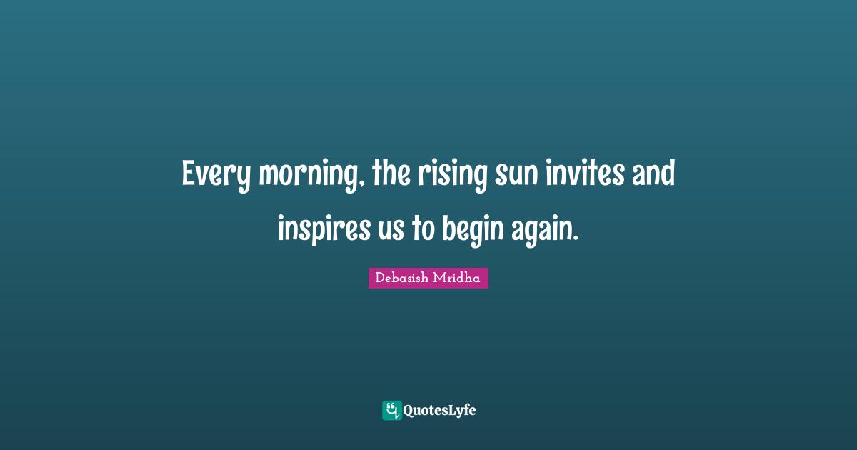 Every morning, the rising sun invites and inspires us to begin again.