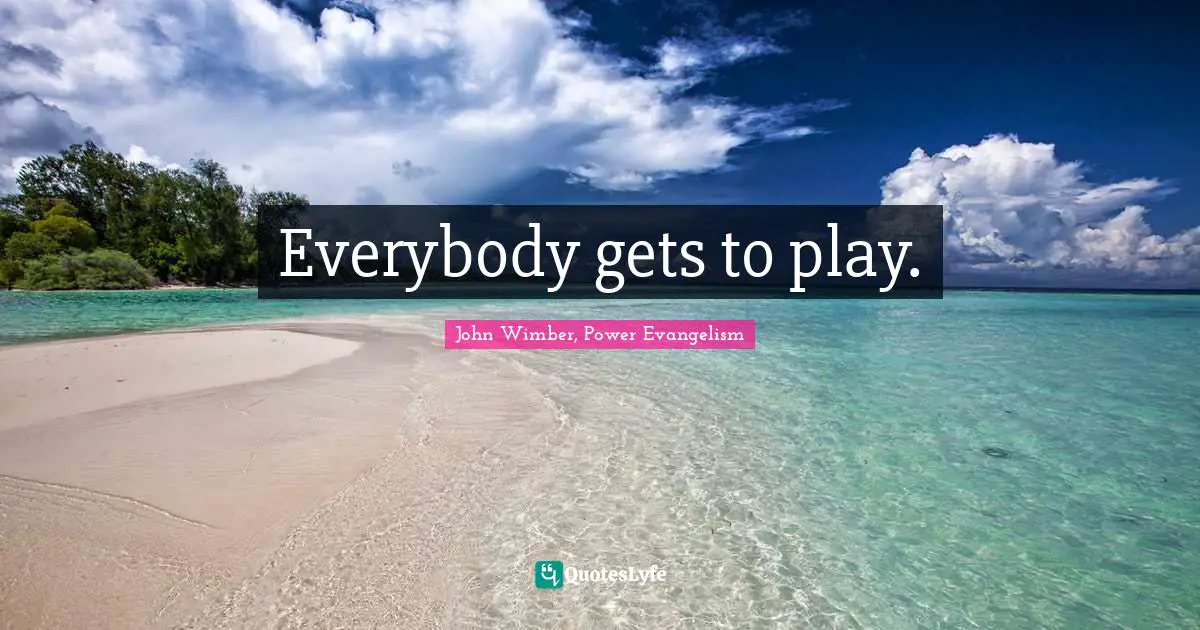 Everybody gets to play.