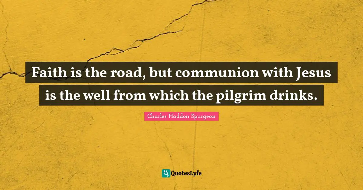 Faith is the road, but communion with Jesus is the well from which the pilgrim drinks.