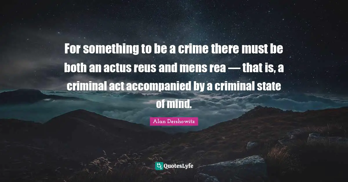 For something to be a crime there must be both an actus reus and mens rea — that is, a criminal act accompanied by a criminal state of mind.