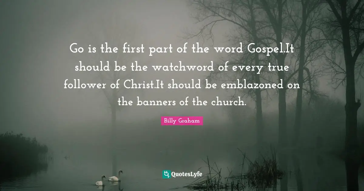 Go is the first part of the word Gospel.It should be the watchword of every true follower of Christ.It should be emblazoned on the banners of the church.