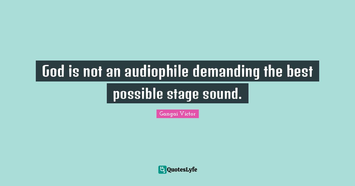 God is not an audiophile demanding the best possible stage sound.