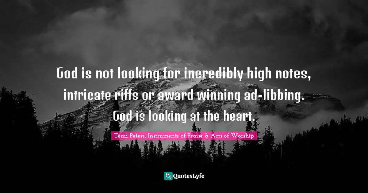 God is not looking for incredibly high notes, intricate riffs or award winning ad-libbing. God is looking at the heart.