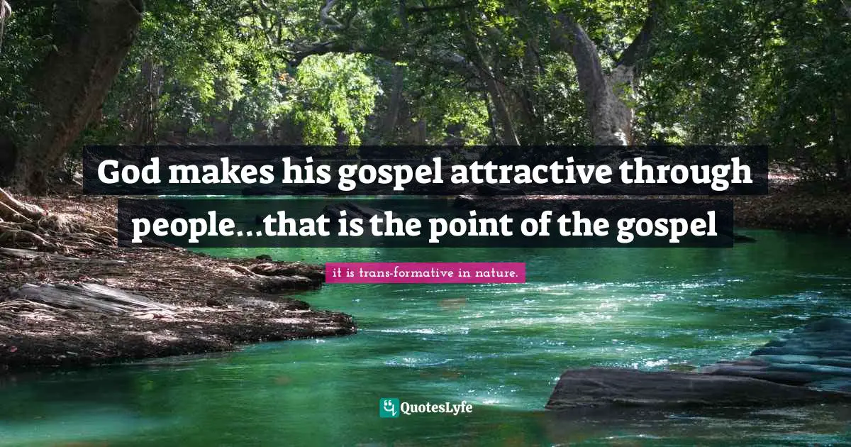 God makes his gospel attractive through people…that is the point of the gospel
