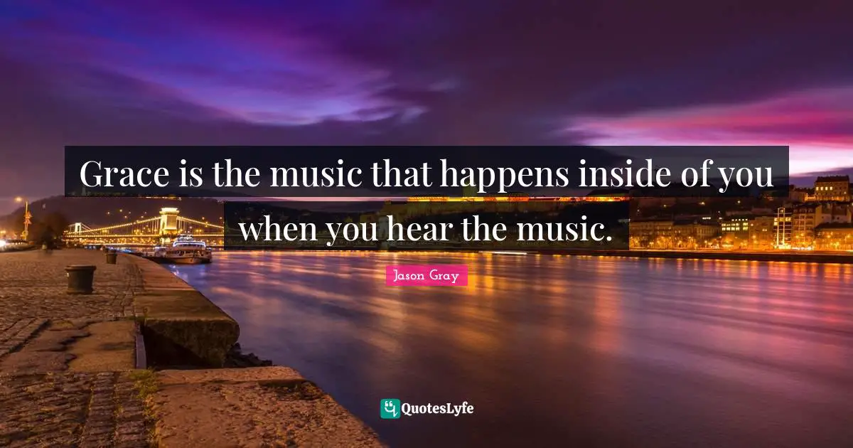 Grace is the music that happens inside of you when you hear the music.