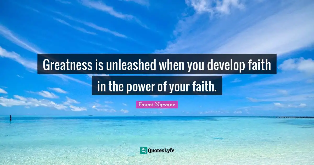 Greatness is unleashed when you develop faith in the power of your faith.