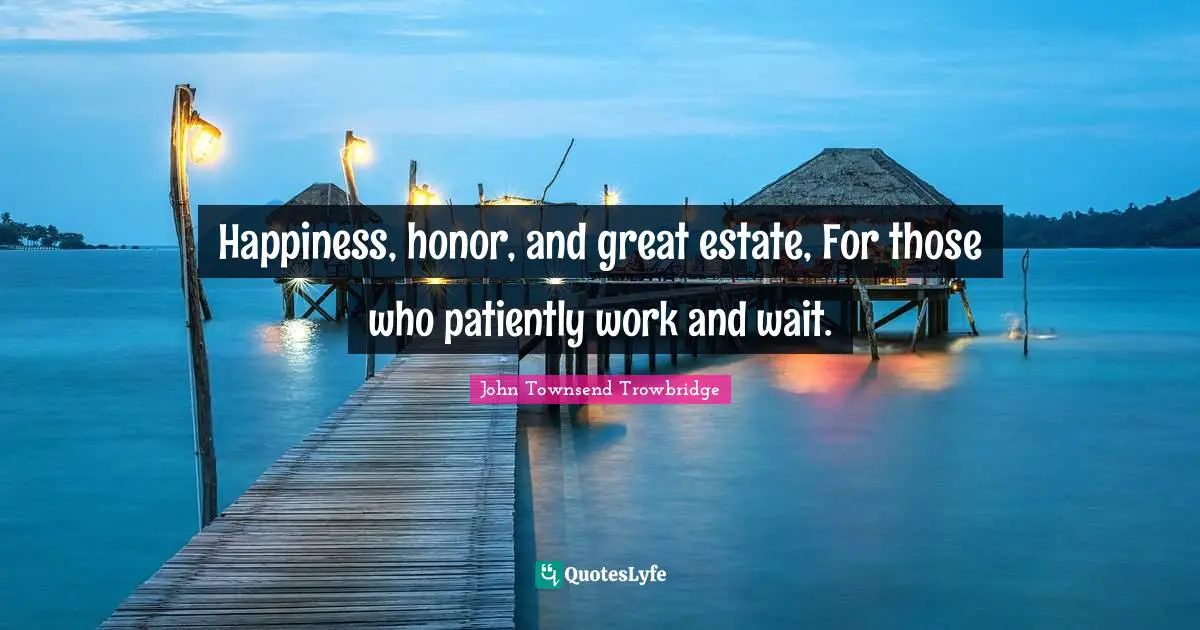 Happiness, honor, and great estate, For those who patiently work and wait.