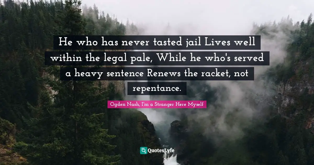 I Myself. Quotes: "He who has never tasted jail Lives well within the legal pale, While he who's served a heavy sentence Renews the racket, not repentance."