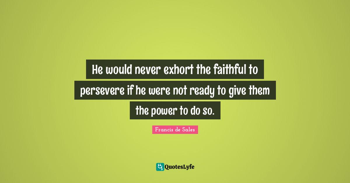 He would never exhort the faithful to persevere if he were not ready to give them the power to do so.