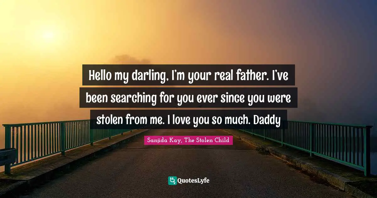 Hello my darling, I’m your real father. I’ve been searching for you ever since you were stolen from me. I love you so much. Daddy