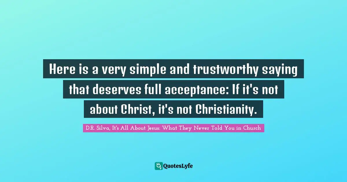 Here is a very simple and trustworthy saying that deserves full acceptance: If it's not about Christ, it's not Christianity.