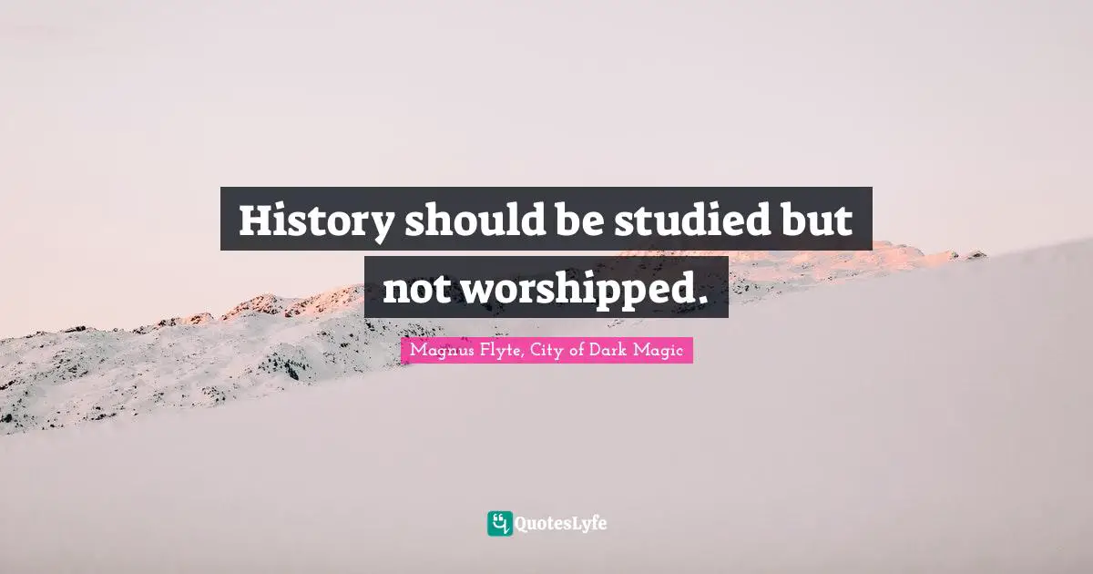 History should be studied but not worshipped.