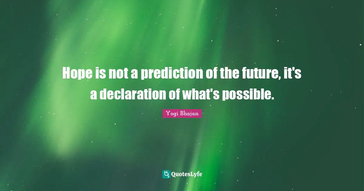 Hope is not a prediction of the future, it's a declaration of what's possible.