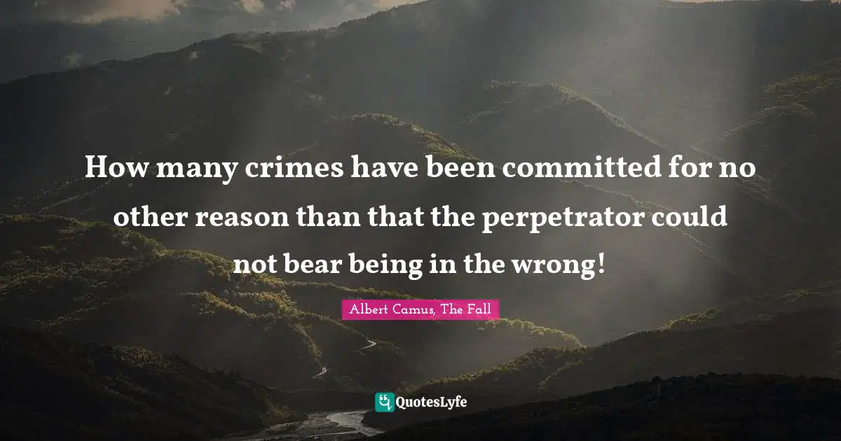 How many crimes have been committed for no other reason than that the perpetrator could not bear being in the wrong!