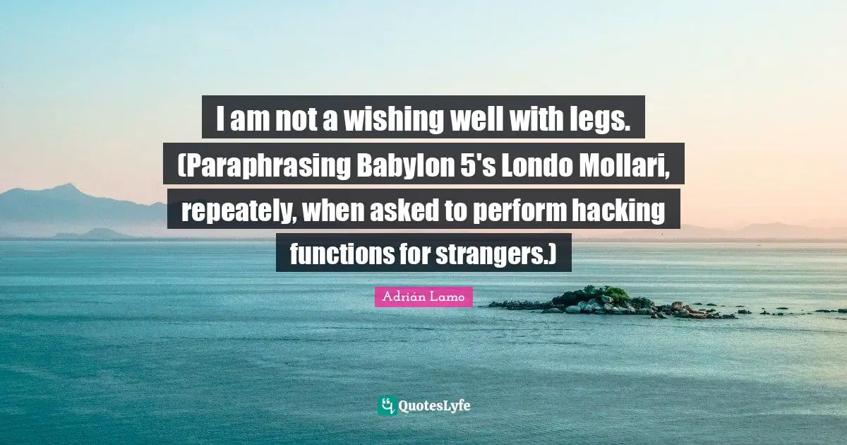 Ethics And Moral Philosophy Quotes: "I am not a wishing well with legs. (Paraphrasing Babylon 5's Londo Mollari, repeately, when asked to perform hacking functions for strangers.)"